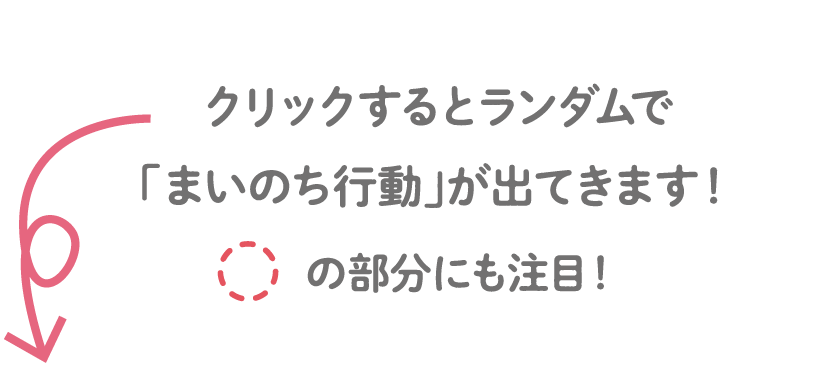 クリックするとランダムで「まいのち行動」が出てきます！〇の部分にも注目！