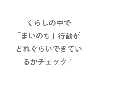 くらしの中で「まいのち」行動がどれぐらいできているかチェック！